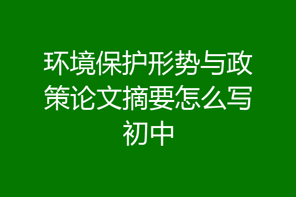 环境保护形势与政策论文摘要怎么写初中