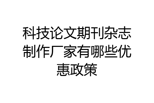 科技论文期刊杂志制作厂家有哪些优惠政策