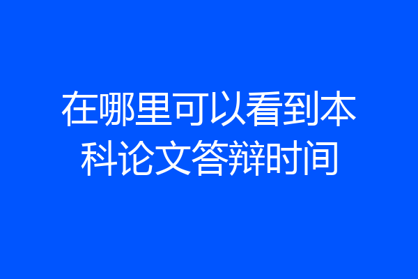 在哪里可以看到本科论文答辩时间