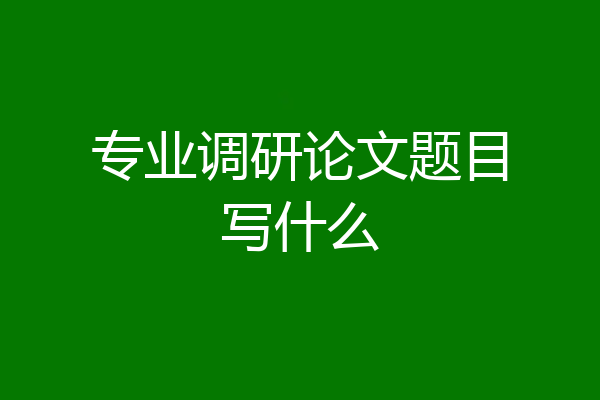 专业调研论文题目写什么