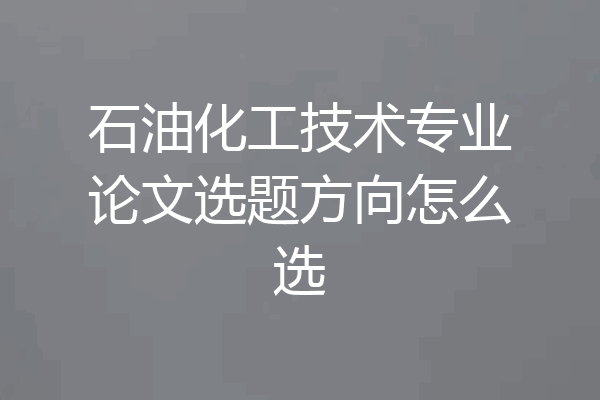 石油化工技术专业论文选题方向怎么选