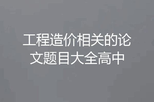 工程造价相关的论文题目大全高中