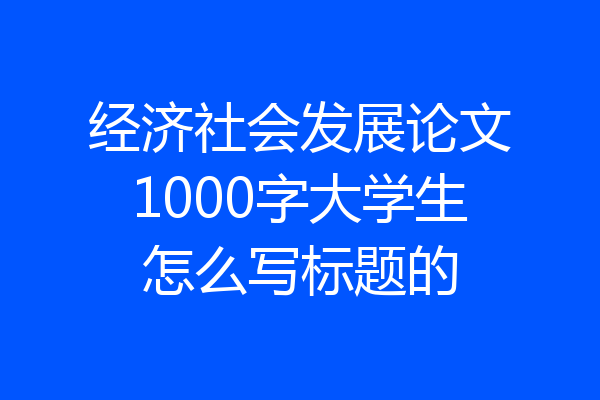 经济社会发展论文1000字大学生怎么写标题的