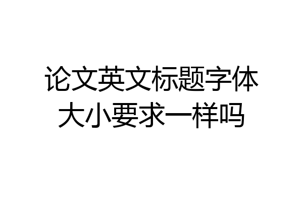 论文英文标题字体大小要求一样吗