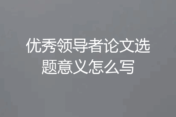 优秀领导者论文选题意义怎么写