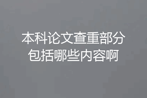 本科论文查重部分包括哪些内容啊