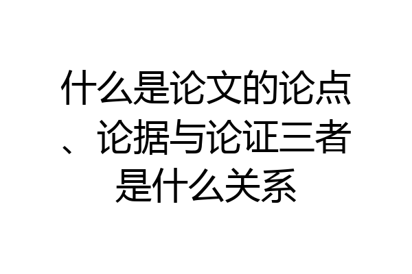 什么是论文的论点、论据与论证三者是什么关系