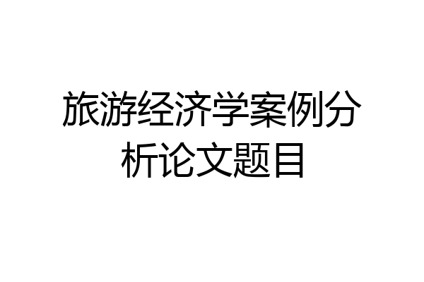 旅游经济学案例分析论文题目