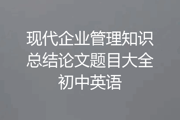现代企业管理知识总结论文题目大全初中英语