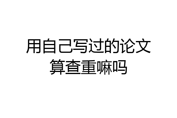 用自己写过的论文算查重嘛吗