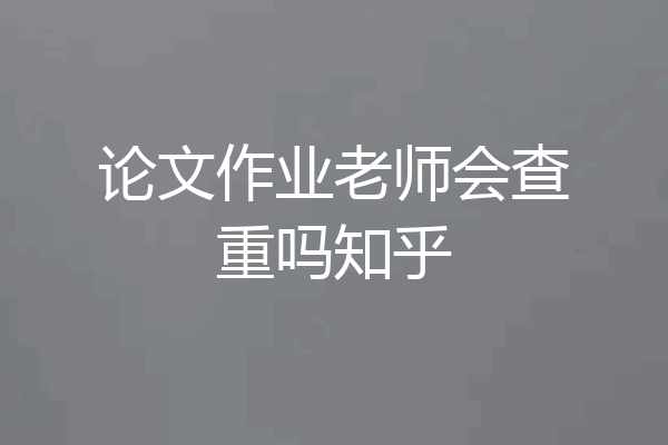 论文作业老师会查重吗知乎