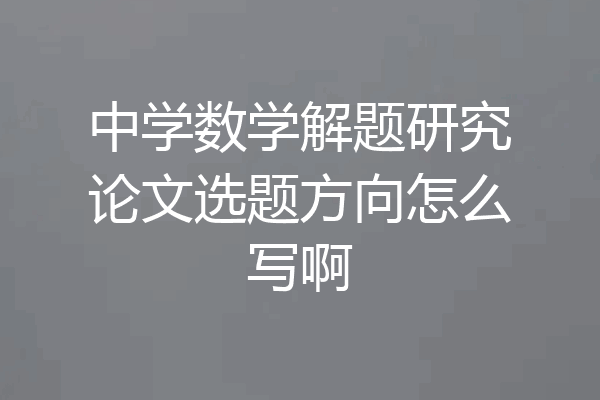 中学数学解题研究论文选题方向怎么写啊