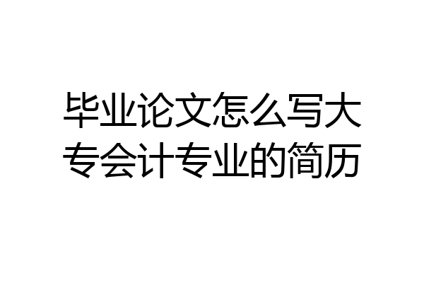 毕业论文怎么写大专会计专业的简历