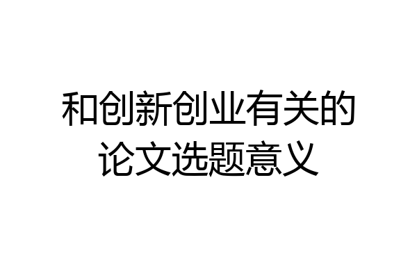 和创新创业有关的论文选题意义