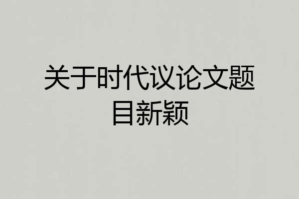 关于时代议论文题目新颖
