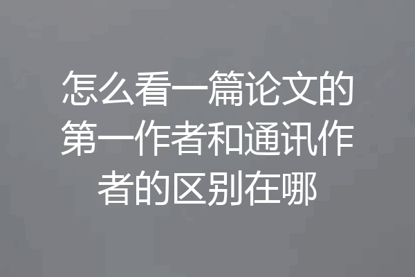 怎么看一篇论文的第一作者和通讯作者的区别在哪