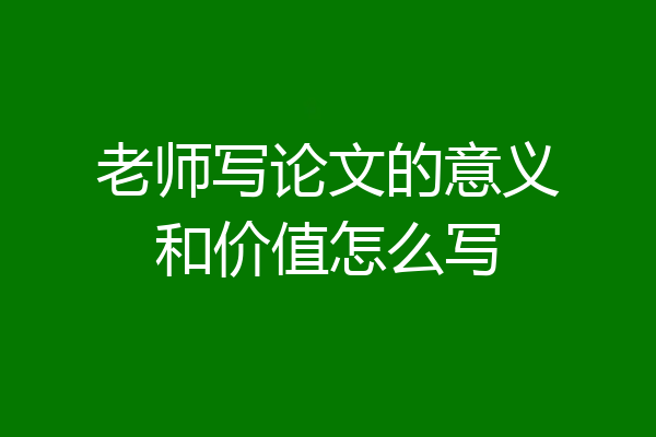 老师写论文的意义和价值怎么写