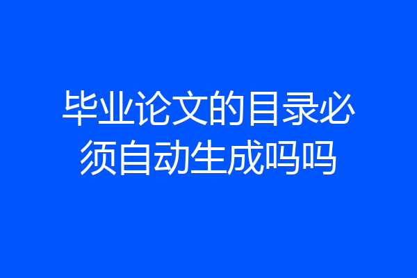 毕业论文的目录必须自动生成吗吗