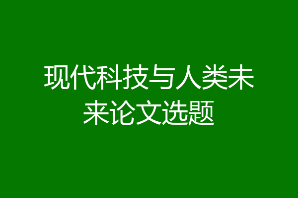 现代科技与人类未来论文选题