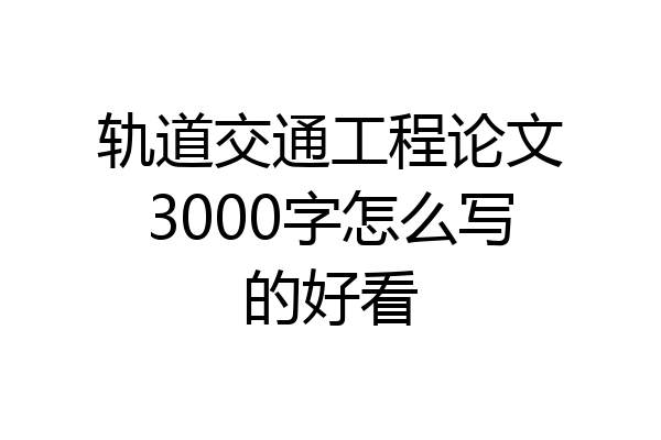 轨道交通工程论文3000字怎么写的好看