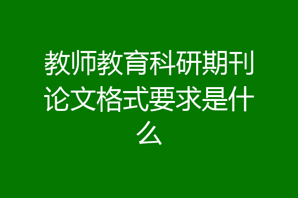 教师教育科研期刊论文格式要求是什么