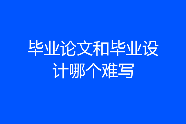 毕业论文和毕业设计哪个难写