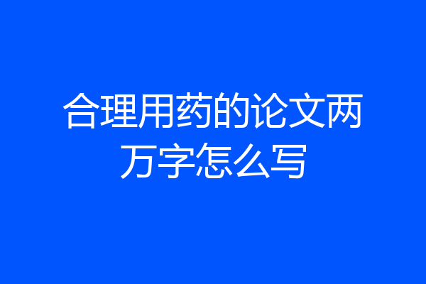 合理用药的论文两万字怎么写
