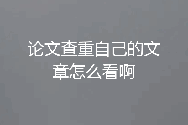 论文查重自己的文章怎么看啊