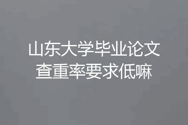 山东大学毕业论文查重率要求低嘛