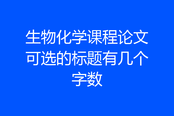 生物化学课程论文可选的标题有几个字数
