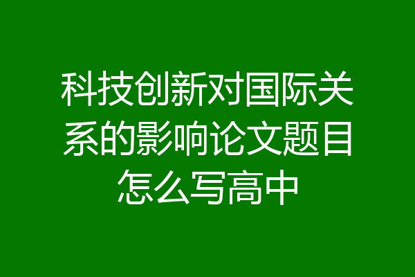 科技创新对国际关系的影响论文题目怎么写高中