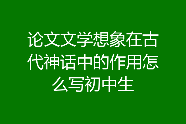 论文文学想象在古代神话中的作用怎么写初中生