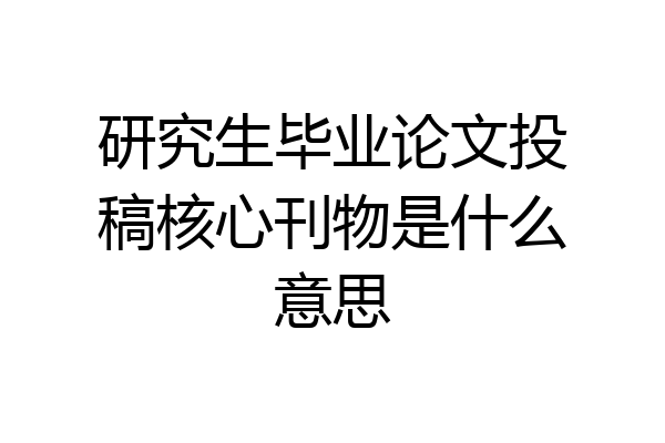 研究生毕业论文投稿核心刊物是什么意思