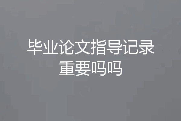 毕业论文指导记录重要吗吗