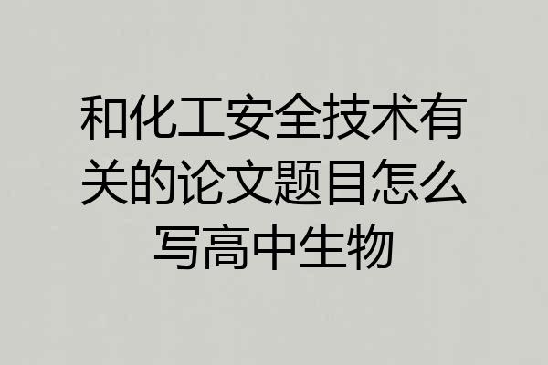 和化工安全技术有关的论文题目怎么写高中生物