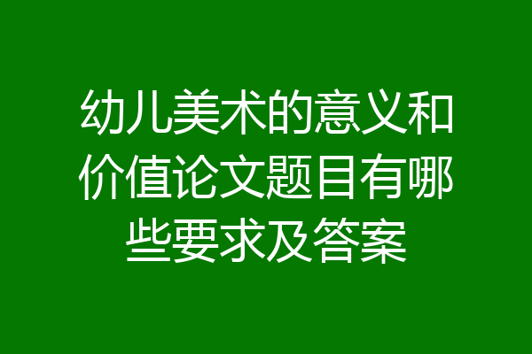 幼儿美术的意义和价值论文题目有哪些要求及答案