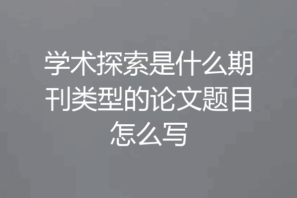 学术探索是什么期刊类型的论文题目怎么写