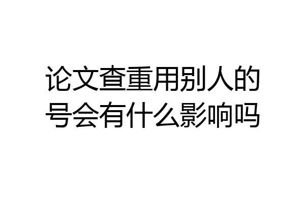 论文查重用别人的号会有什么影响吗