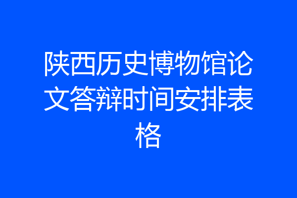 陕西历史博物馆论文答辩时间安排表格