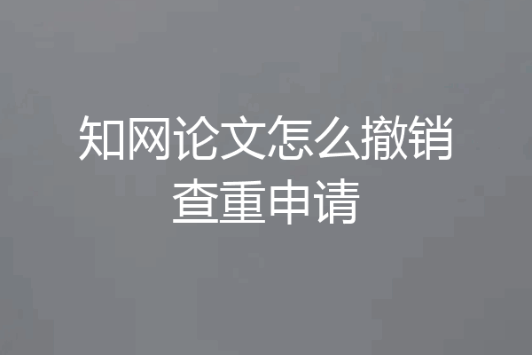 知网论文怎么撤销查重申请