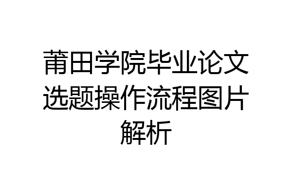莆田学院毕业论文选题操作流程图片解析