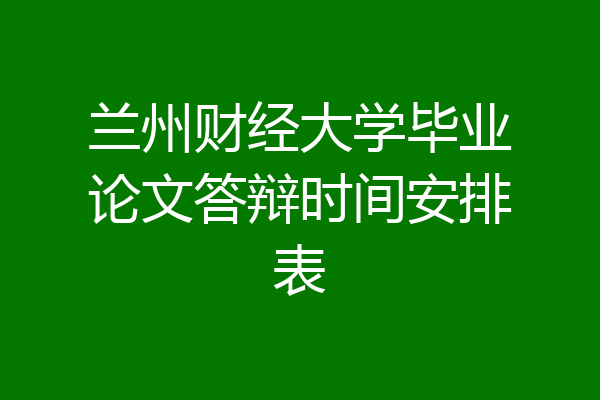 兰州财经大学毕业论文答辩时间安排表