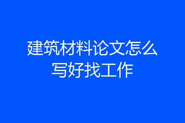 建筑材料论文怎么写好找工作