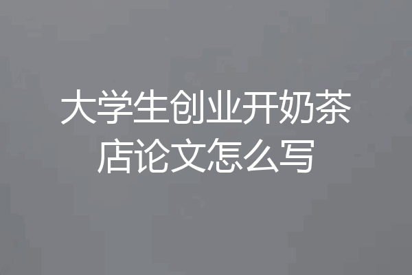 大学生创业开奶茶店论文怎么写