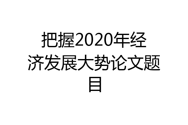 把握2020年经济发展大势论文题目