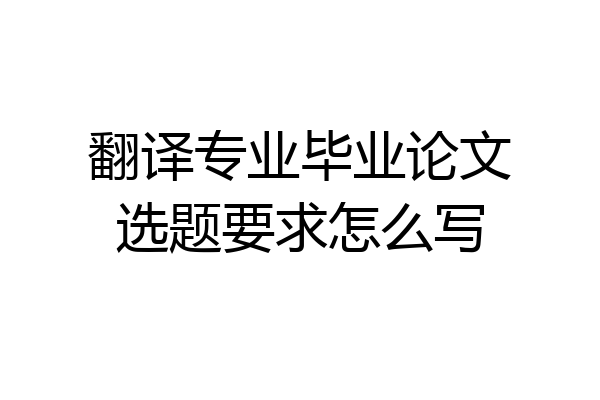 翻译专业毕业论文选题要求怎么写
