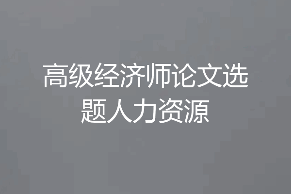 高级经济师论文选题人力资源