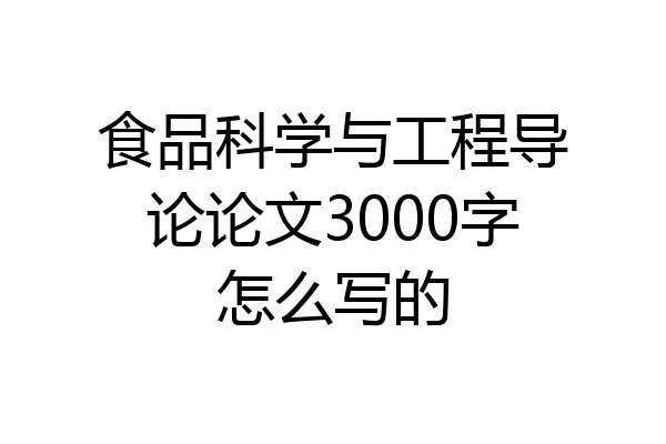 食品科学与工程导论论文3000字怎么写的