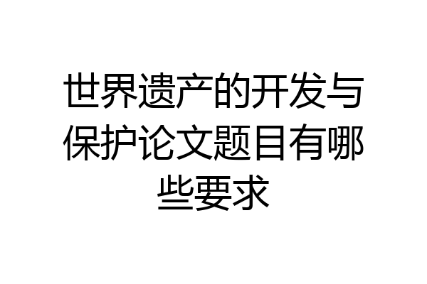 世界遗产的开发与保护论文题目有哪些要求