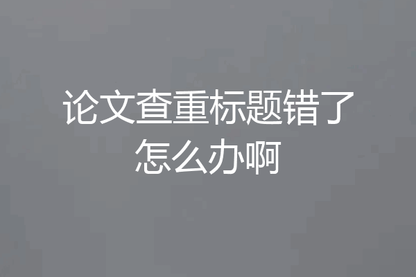 论文查重标题错了怎么办啊